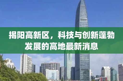 揭阳高新区，科技与创新蓬勃发展的高地最新消息