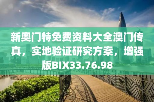新奥门特免费资料大全澳门传真，实地验证研究方案，增强版BIX33.76.98