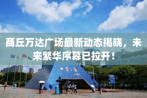 商丘万达广场最新动态揭晓，未来繁华序幕已拉开！