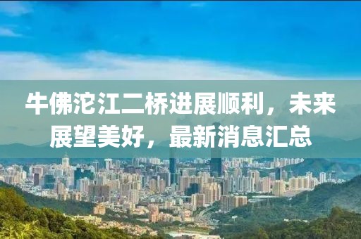 牛佛沱江二桥进展顺利，未来展望美好，最新消息汇总