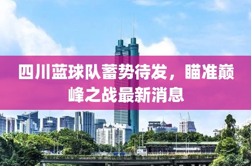 四川蓝球队蓄势待发，瞄准巅峰之战最新消息