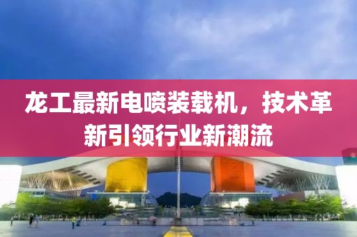 龙工最新电喷装载机，技术革新引领行业新潮流