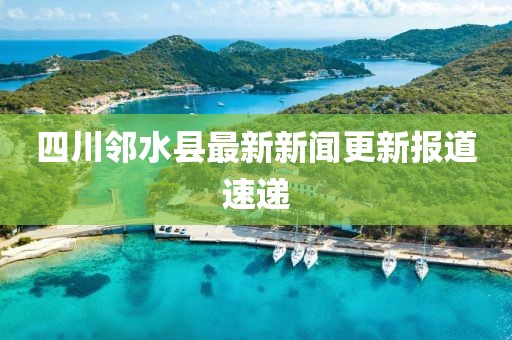 四川邻水县最新新闻更新报道速递