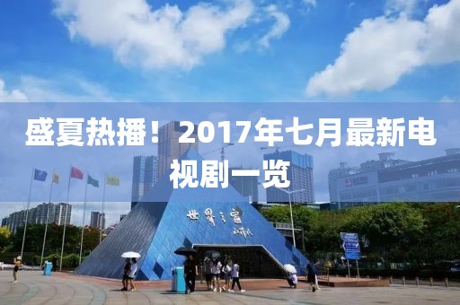 盛夏热播！2017年七月最新电视剧一览