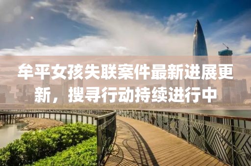 牟平女孩失联案件最新进展更新，搜寻行动持续进行中