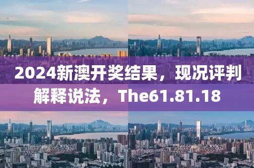 2024新澳开奖结果，现况评判解释说法，The61.81.18