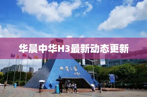 华晨中华H3最新动态更新