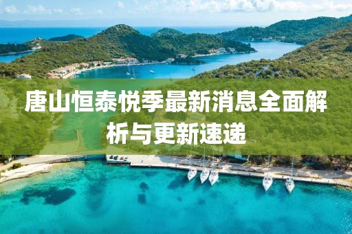 唐山恒泰悦季最新消息全面解析与更新速递