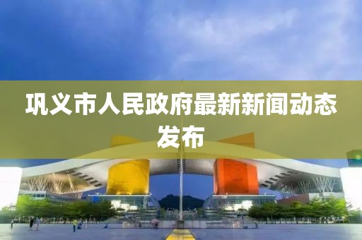 巩义市人民政府最新新闻动态发布