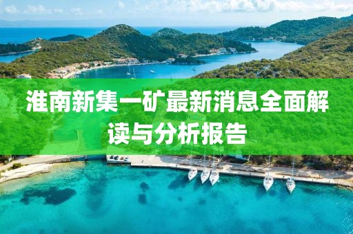 淮南新集一矿最新消息全面解读与分析报告