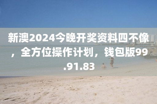新澳2024今晚开奖资料四不像，全方位操作计划，钱包版99.91.83