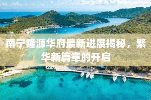 南宁隆源华府最新进展揭秘，繁华新篇章的开启