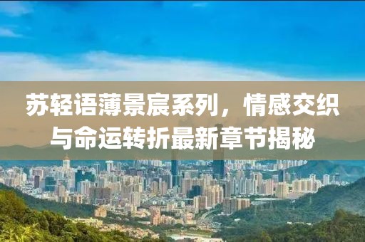 苏轻语薄景宸系列，情感交织与命运转折最新章节揭秘