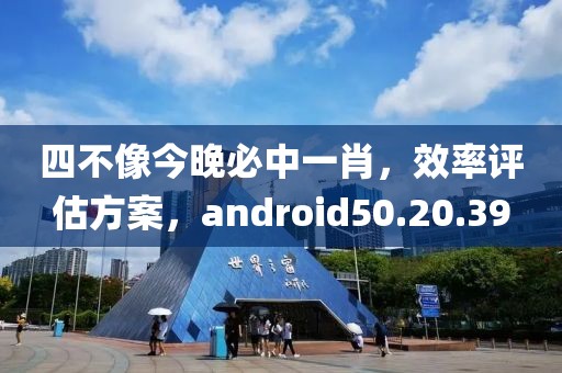 四不像今晚必中一肖，效率评估方案，android50.20.39