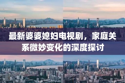 最新婆婆媳妇电视剧，家庭关系微妙变化的深度探讨