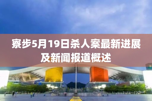 寮步5月19日杀人案最新进展及新闻报道概述