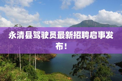 永清县驾驶员最新招聘启事发布！