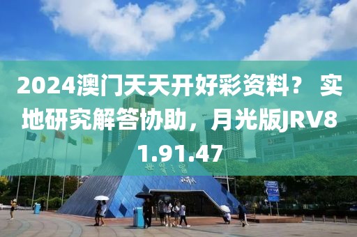 2024澳门天天开好彩资料？ 实地研究解答协助，月光版JRV81.91.47