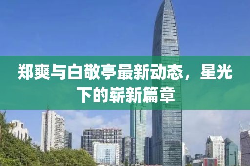 郑爽与白敬亭最新动态，星光下的崭新篇章