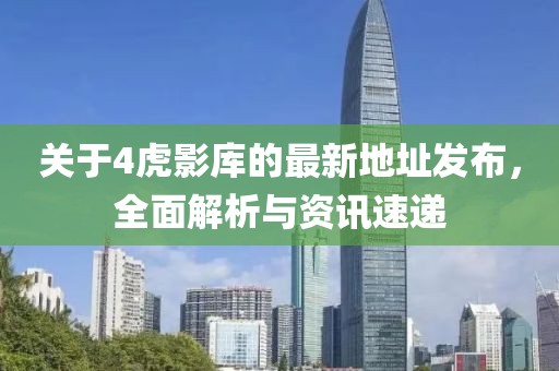 关于4虎影库的最新地址发布，全面解析与资讯速递