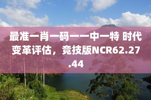 最准一肖一码一一中一特 时代变革评估，竞技版NCR62.27.44