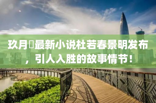 玖月晞最新小说杜若春景明发布，引人入胜的故事情节！