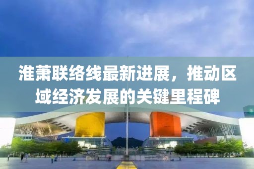 淮萧联络线最新进展，推动区域经济发展的关键里程碑