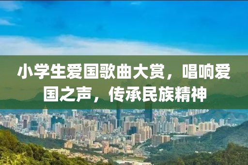 小学生爱国歌曲大赏，唱响爱国之声，传承民族精神