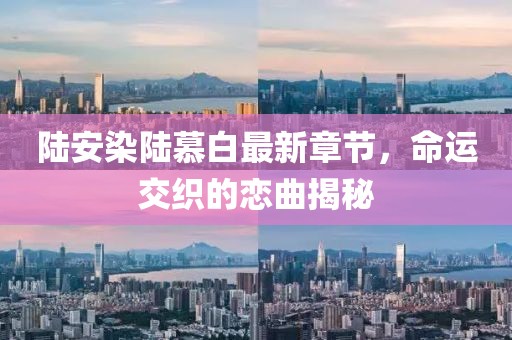 陆安染陆慕白最新章节，命运交织的恋曲揭秘