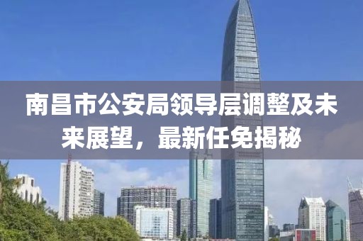 南昌市公安局领导层调整及未来展望，最新任免揭秘