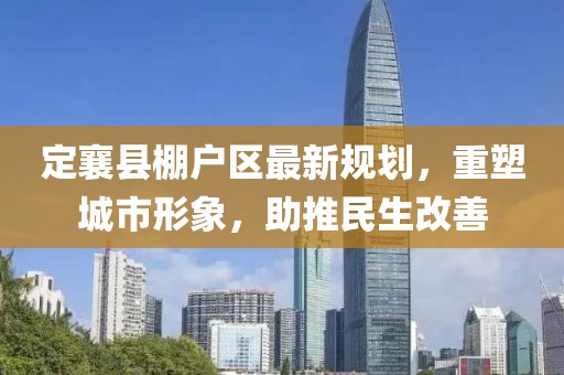 定襄县棚户区最新规划，重塑城市形象，助推民生改善