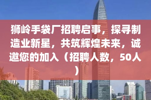 狮岭手袋厂招聘启事，探寻制造业新星，共筑辉煌未来，诚邀您的加入（招聘人数，50人）