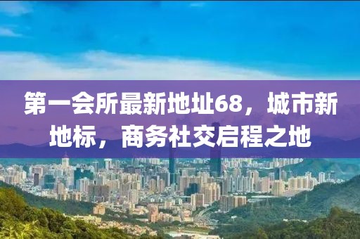 第一会所最新地址68，城市新地标，商务社交启程之地