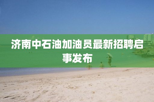 济南中石油加油员最新招聘启事发布