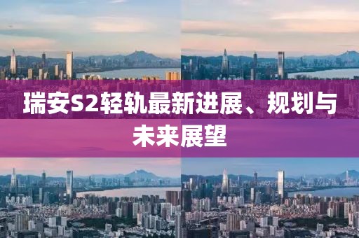 瑞安S2轻轨最新进展、规划与未来展望