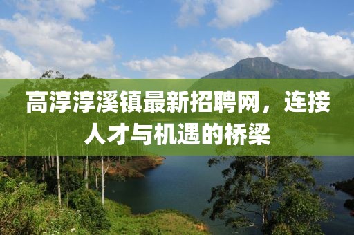 高淳淳溪镇最新招聘网，连接人才与机遇的桥梁