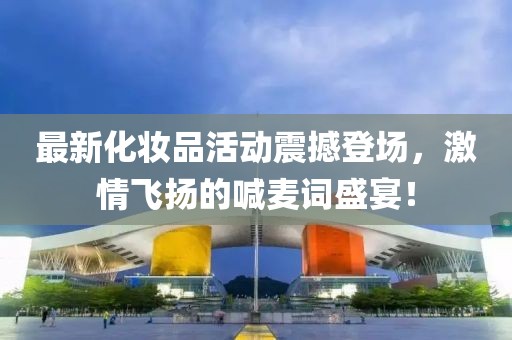 最新化妆品活动震撼登场，激情飞扬的喊麦词盛宴！