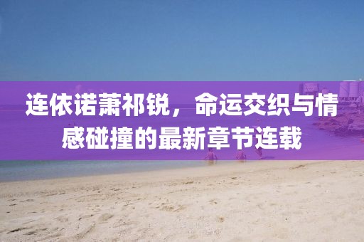 连依诺萧祁锐，命运交织与情感碰撞的最新章节连载