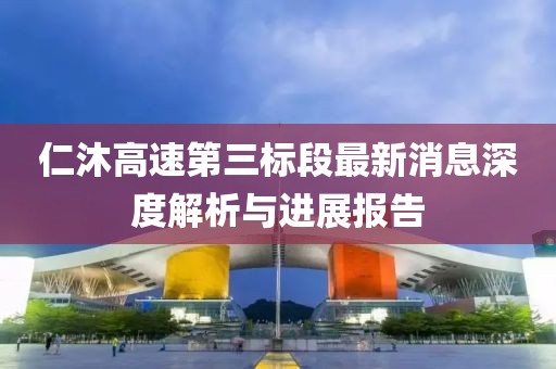 仁沐高速第三标段最新消息深度解析与进展报告