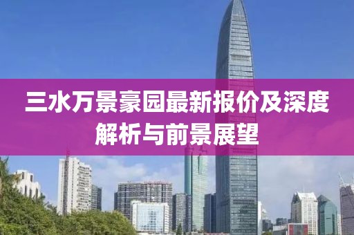 三水万景豪园最新报价及深度解析与前景展望