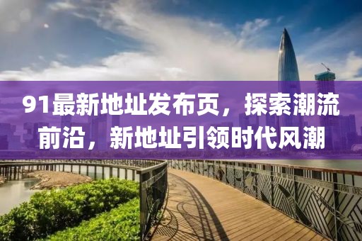 91最新地址发布页，探索潮流前沿，新地址引领时代风潮
