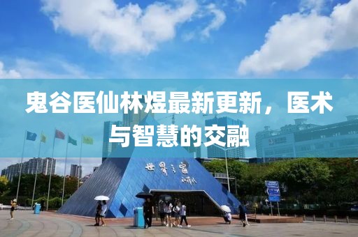 鬼谷医仙林煜最新更新，医术与智慧的交融