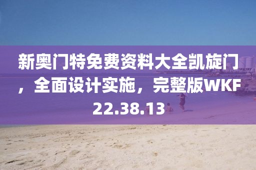 新奥门特免费资料大全凯旋门，全面设计实施，完整版WKF22.38.13