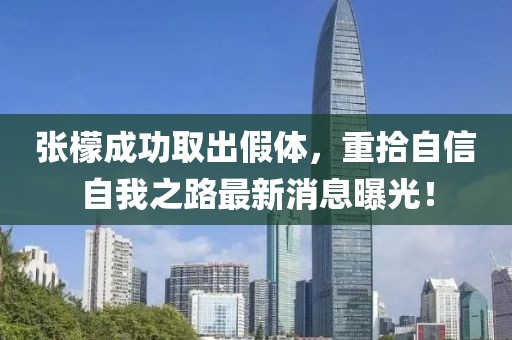张檬成功取出假体，重拾自信自我之路最新消息曝光！
