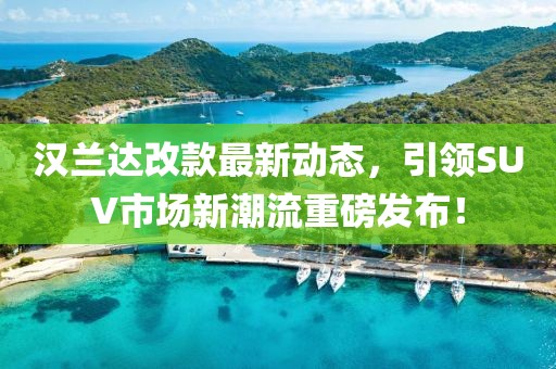 汉兰达改款最新动态，引领SUV市场新潮流重磅发布！
