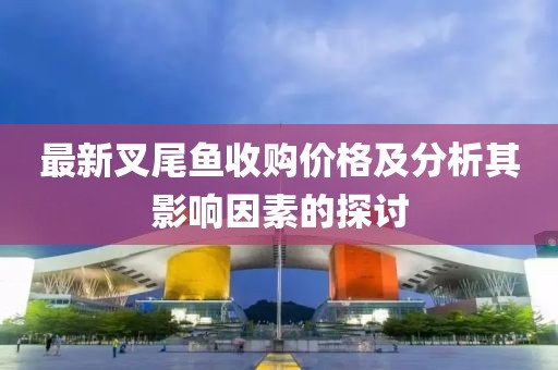 最新叉尾鱼收购价格及分析其影响因素的探讨
