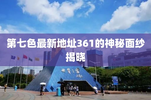 第七色最新地址361的神秘面纱揭晓