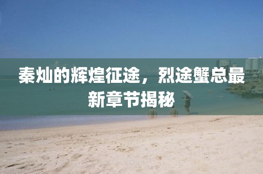 秦灿的辉煌征途，烈途蟹总最新章节揭秘