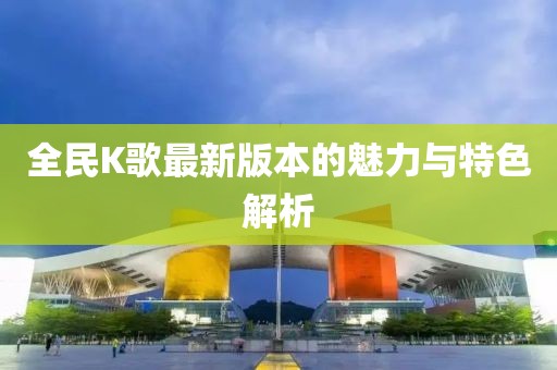 全民K歌最新版本的魅力与特色解析