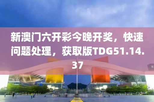 新澳门六开彩今晚开奖，快速问题处理，获取版TDG51.14.37